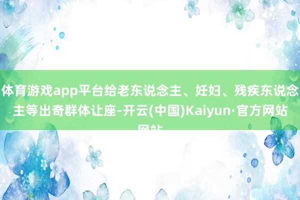 体育游戏app平台给老东说念主、妊妇、残疾东说念主等出奇群体让座-开云(中国)Kaiyun·官方网站