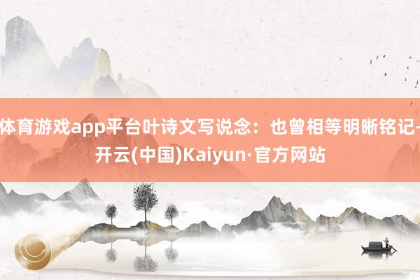 体育游戏app平台叶诗文写说念：也曾相等明晰铭记-开云(中国)Kaiyun·官方网站