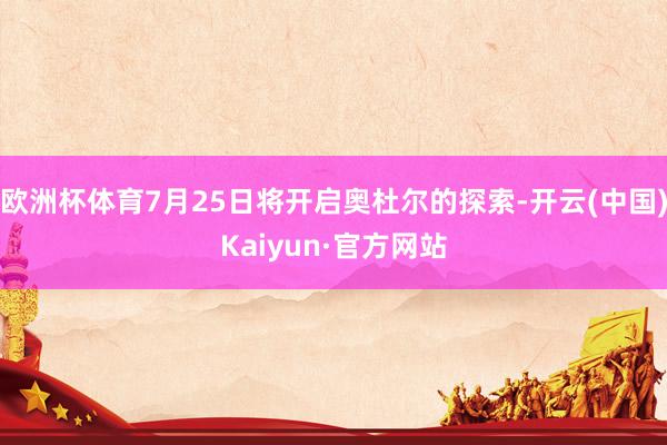 欧洲杯体育7月25日将开启奥杜尔的探索-开云(中国)Kaiyun·官方网站