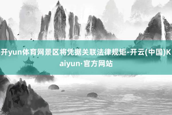 开yun体育网景区将凭据关联法律规矩-开云(中国)Kaiyun·官方网站