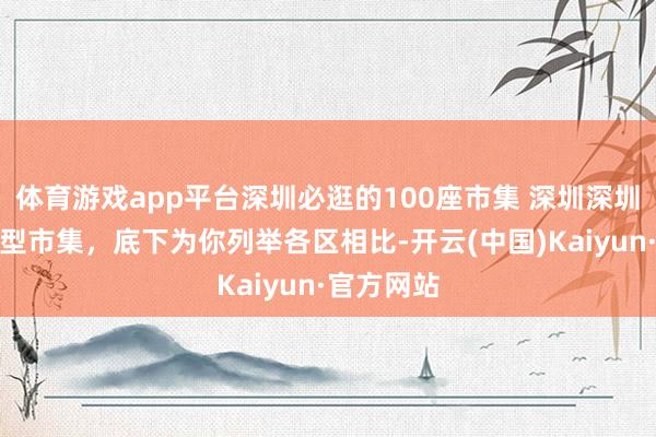 体育游戏app平台深圳必逛的100座市集 深圳深圳有许多大型市集，底下为你列举各区相比-开云(中国)Kaiyun·官方网站