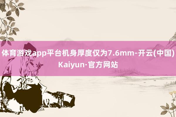 体育游戏app平台机身厚度仅为7.6mm-开云(中国)Kaiyun·官方网站