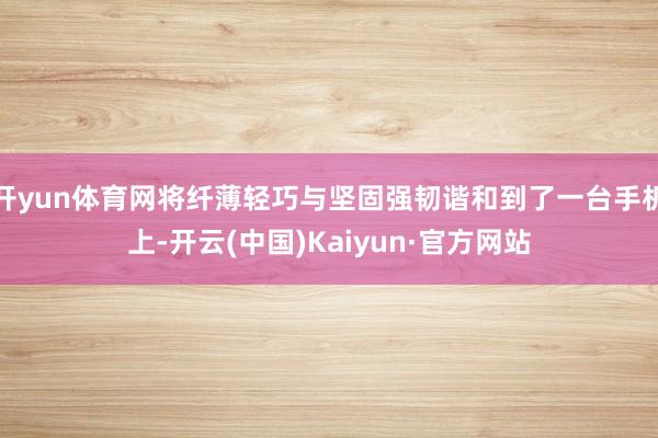 开yun体育网将纤薄轻巧与坚固强韧谐和到了一台手机上-开云(中国)Kaiyun·官方网站