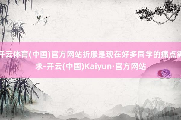 开云体育(中国)官方网站折服是现在好多同学的痛点需求-开云(中国)Kaiyun·官方网站