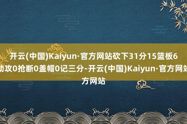 开云(中国)Kaiyun·官方网站砍下31分15篮板6助攻0抢断0盖帽0记三分-开云(中国)Kaiyun·官方网站