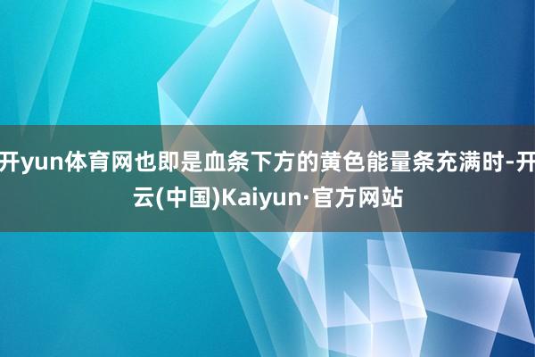 开yun体育网也即是血条下方的黄色能量条充满时-开云(中国)Kaiyun·官方网站