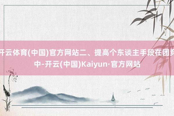 开云体育(中国)官方网站二、提高个东谈主手段在团竞中-开云(中国)Kaiyun·官方网站