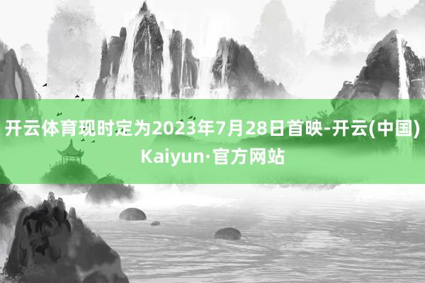 开云体育现时定为2023年7月28日首映-开云(中国)Kaiyun·官方网站