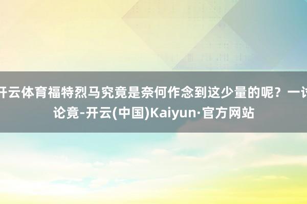开云体育福特烈马究竟是奈何作念到这少量的呢？一讨论竟-开云(中国)Kaiyun·官方网站