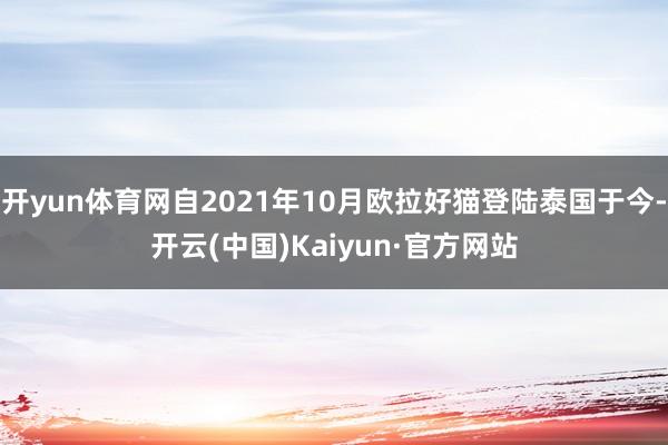 开yun体育网自2021年10月欧拉好猫登陆泰国于今-开云(中国)Kaiyun·官方网站