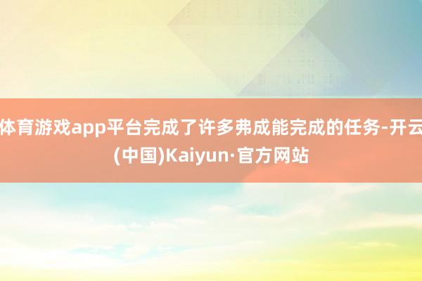 体育游戏app平台完成了许多弗成能完成的任务-开云(中国)Kaiyun·官方网站