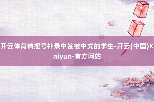 开云体育请摇号补录中签被中式的学生-开云(中国)Kaiyun·官方网站