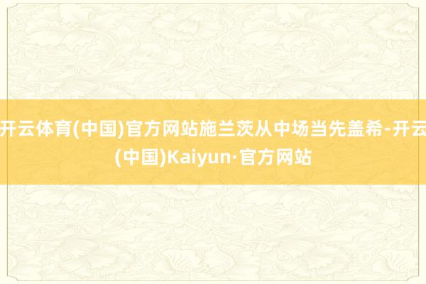 开云体育(中国)官方网站施兰茨从中场当先盖希-开云(中国)Kaiyun·官方网站