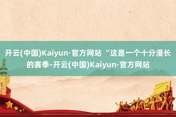 开云(中国)Kaiyun·官方网站 “这是一个十分漫长的赛季-开云(中国)Kaiyun·官方网站