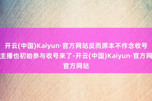 开云(中国)Kaiyun·官方网站反而原本不作念收号的主播也初始参与收号来了-开云(中国)Kaiyun·官方网站