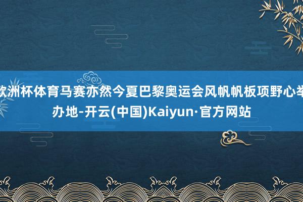 欧洲杯体育马赛亦然今夏巴黎奥运会风帆帆板项野心举办地-开云(中国)Kaiyun·官方网站