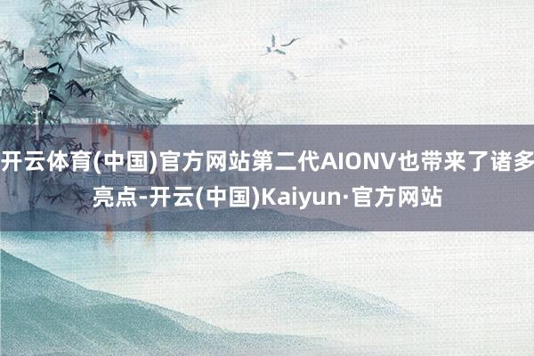 开云体育(中国)官方网站第二代AIONV也带来了诸多亮点-开云(中国)Kaiyun·官方网站