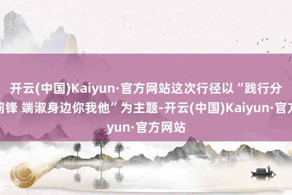 开云(中国)Kaiyun·官方网站这次行径以“践行分类新前锋 端淑身边你我他”为主题-开云(中国)Kaiyun·官方网站