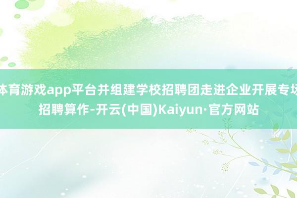 体育游戏app平台并组建学校招聘团走进企业开展专场招聘算作-开云(中国)Kaiyun·官方网站