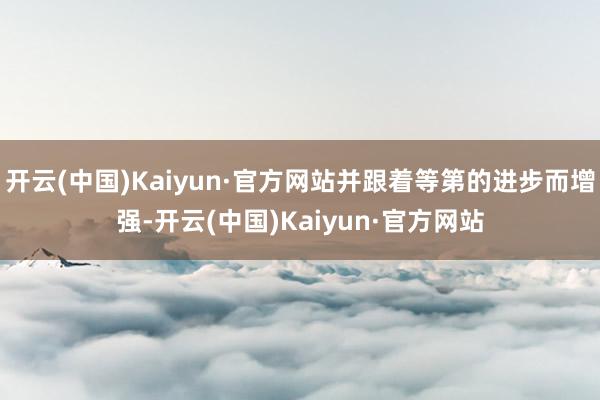 开云(中国)Kaiyun·官方网站并跟着等第的进步而增强-开云(中国)Kaiyun·官方网站