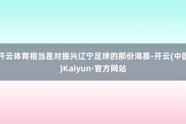 开云体育相当是对振兴辽宁足球的那份渴慕-开云(中国)Kaiyun·官方网站