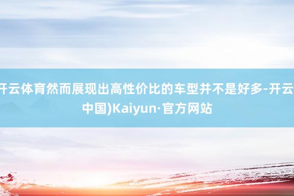 开云体育然而展现出高性价比的车型并不是好多-开云(中国)Kaiyun·官方网站