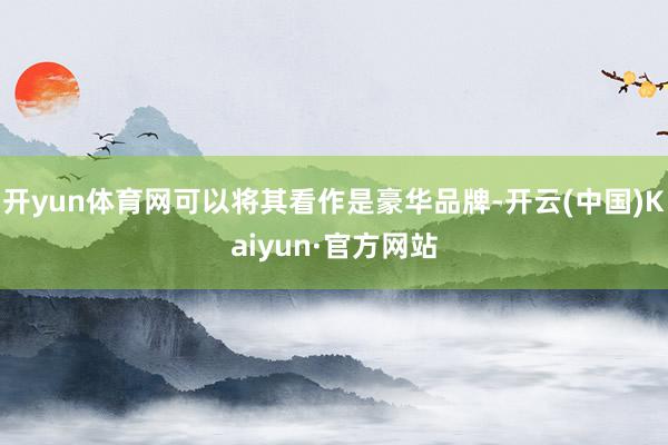 开yun体育网可以将其看作是豪华品牌-开云(中国)Kaiyun·官方网站