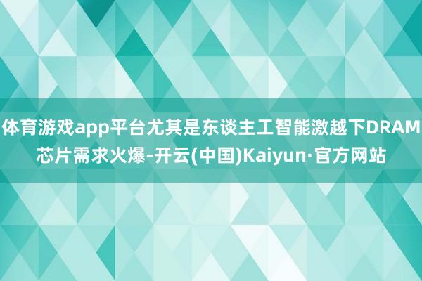 体育游戏app平台尤其是东谈主工智能激越下DRAM芯片需求火爆-开云(中国)Kaiyun·官方网站