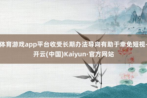 体育游戏app平台收受长期办法导向有助于幸免短视-开云(中国)Kaiyun·官方网站