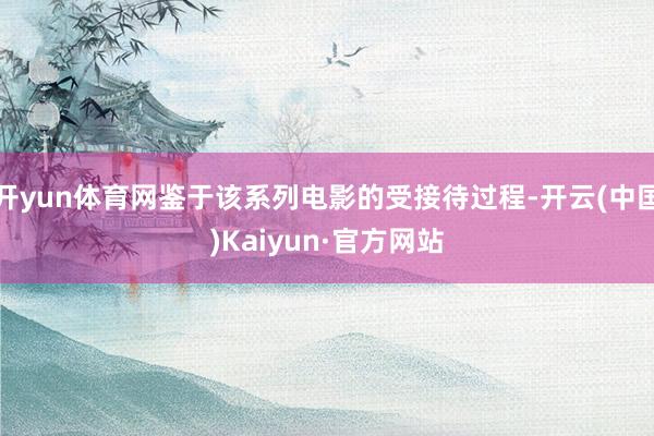 开yun体育网鉴于该系列电影的受接待过程-开云(中国)Kaiyun·官方网站