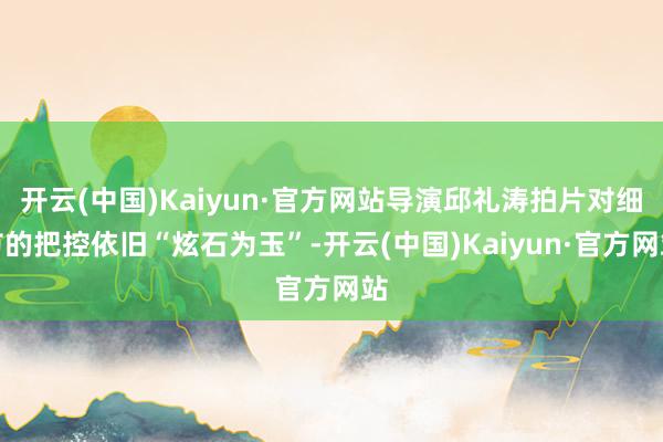 开云(中国)Kaiyun·官方网站导演邱礼涛拍片对细节的把控依旧“炫石为玉”-开云(中国)Kaiyun·官方网站