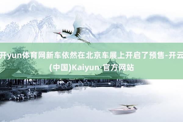 开yun体育网新车依然在北京车展上开启了预售-开云(中国)Kaiyun·官方网站