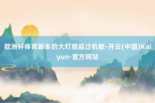 欧洲杯体育新车的大灯组超过机敏-开云(中国)Kaiyun·官方网站