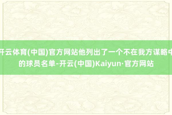 开云体育(中国)官方网站他列出了一个不在我方谋略中的球员名单-开云(中国)Kaiyun·官方网站