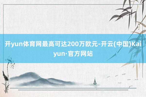 开yun体育网最高可达200万欧元-开云(中国)Kaiyun·官方网站