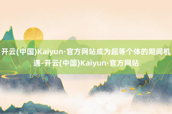 开云(中国)Kaiyun·官方网站成为超等个体的期间机遇-开云(中国)Kaiyun·官方网站