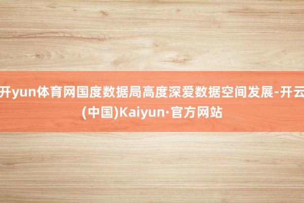 开yun体育网国度数据局高度深爱数据空间发展-开云(中国)Kaiyun·官方网站