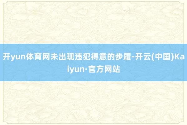 开yun体育网未出现违犯得意的步履-开云(中国)Kaiyun·官方网站