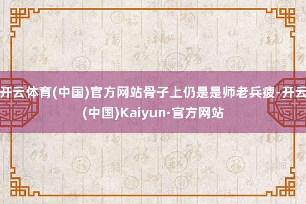 开云体育(中国)官方网站骨子上仍是是师老兵疲-开云(中国)Kaiyun·官方网站