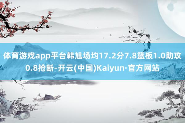 体育游戏app平台韩旭场均17.2分7.8篮板1.0助攻0.8抢断-开云(中国)Kaiyun·官方网站