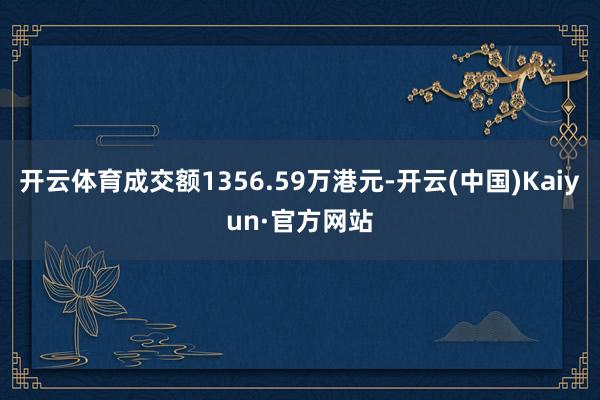 开云体育成交额1356.59万港元-开云(中国)Kaiyun·官方网站