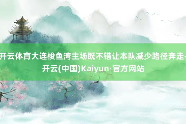 开云体育大连梭鱼湾主场既不错让本队减少路径奔走-开云(中国)Kaiyun·官方网站