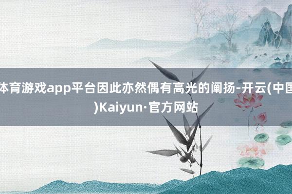 体育游戏app平台因此亦然偶有高光的阐扬-开云(中国)Kaiyun·官方网站