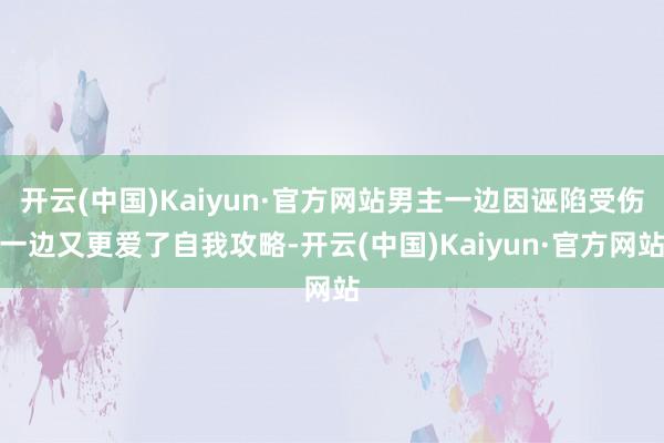 开云(中国)Kaiyun·官方网站男主一边因诬陷受伤一边又更爱了自我攻略-开云(中国)Kaiyun·官方网站