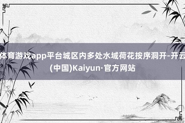 体育游戏app平台城区内多处水域荷花按序洞开-开云(中国)Kaiyun·官方网站