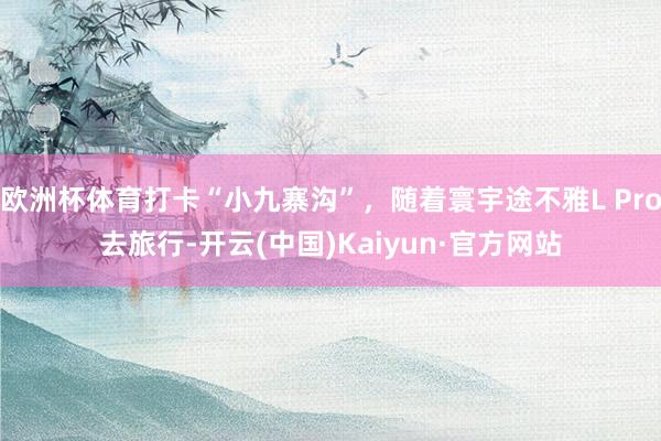 欧洲杯体育打卡“小九寨沟”，随着寰宇途不雅L Pro去旅行-开云(中国)Kaiyun·官方网站