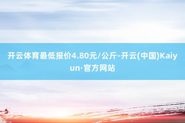 开云体育最低报价4.80元/公斤-开云(中国)Kaiyun·官方网站