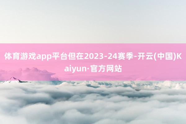 体育游戏app平台但在2023-24赛季-开云(中国)Kaiyun·官方网站