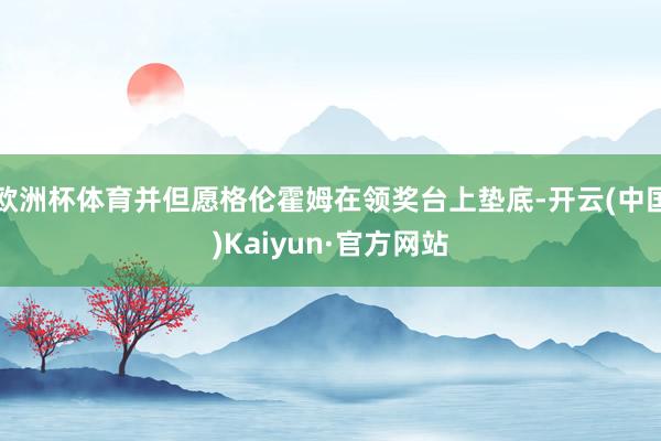 欧洲杯体育并但愿格伦霍姆在领奖台上垫底-开云(中国)Kaiyun·官方网站