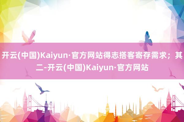 开云(中国)Kaiyun·官方网站得志搭客寄存需求；其二-开云(中国)Kaiyun·官方网站